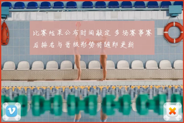 比赛结果公布时间敲定 多场赛事赛后排名与晋级形势将随即更新