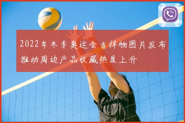 2022年冬季奥运会吉祥物图片发布推动周边产品收藏热度上升