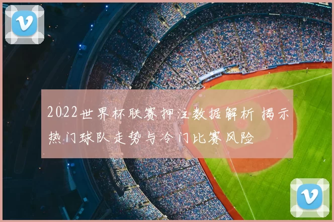 2022世界杯联赛押注数据解析 揭示热门球队走势与冷门比赛风险