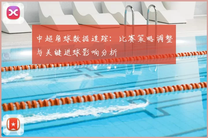 中超角球数据追踪:比赛策略调整与关键进球影响分析