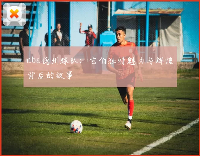 nba德州球队：它们独特魅力与辉煌背后的故事