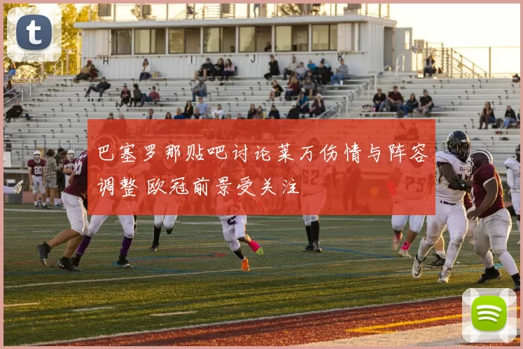 巴塞罗那贴吧讨论莱万伤情与阵容调整 欧冠前景受关注