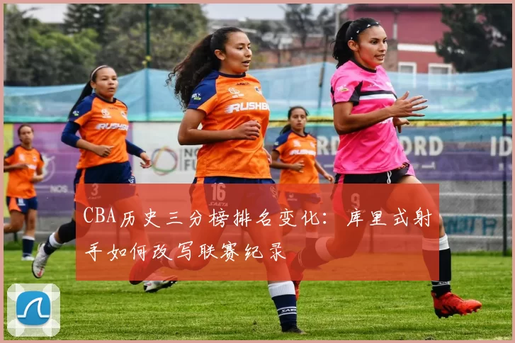 CBA历史三分榜排名变化：库里式射手如何改写联赛纪录