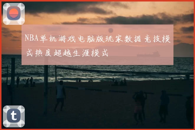 NBA单机游戏电脑版玩家数据竞技模式热度超越生涯模式