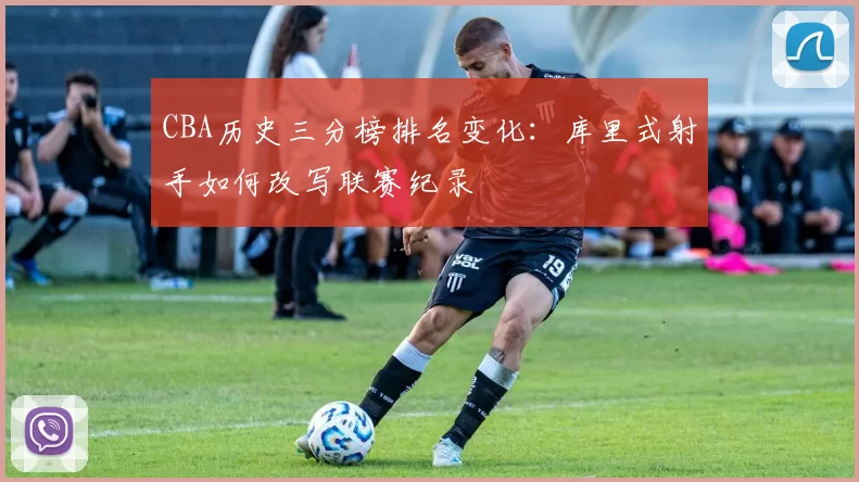 CBA历史三分榜排名变化：库里式射手如何改写联赛纪录