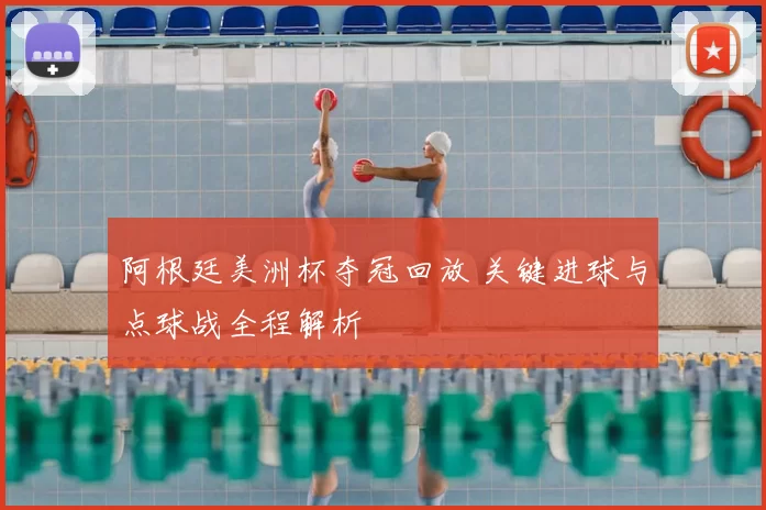 阿根廷美洲杯夺冠回放 关键进球与点球战全程解析