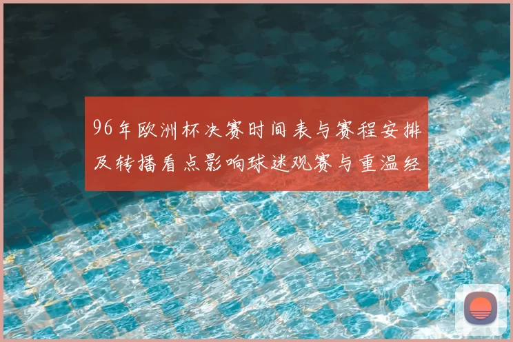 96年欧洲杯决赛时间表与赛程安排及转播看点影响球迷观赛与重温经典