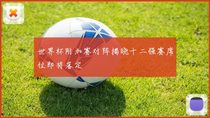 世界杯附加赛对阵揭晓十二强赛席位即将落定