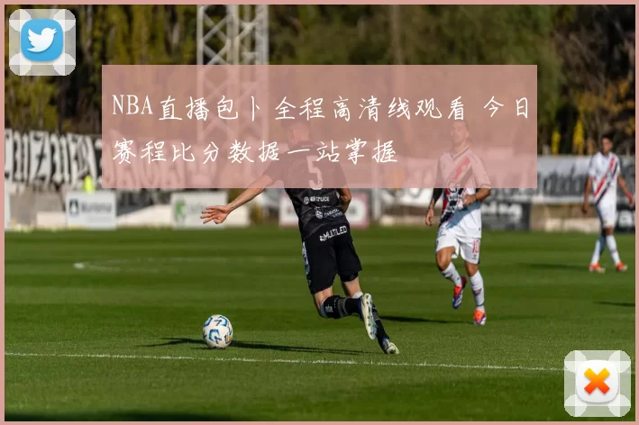 NBA直播包卜全程高清线观看 今日赛程比分数据一站掌握