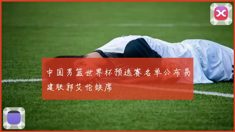 中国男篮世界杯预选赛名单公布易建联郭艾伦缺席