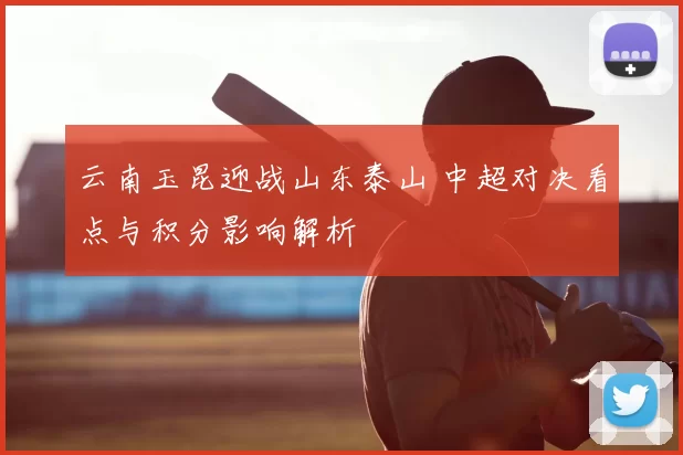 云南玉昆迎战山东泰山 中超对决看点与积分影响解析