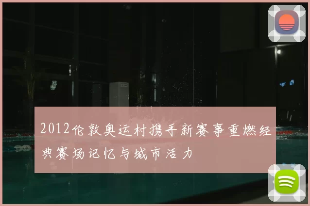 2012伦敦奥运村携手新赛事重燃经典赛场记忆与城市活力