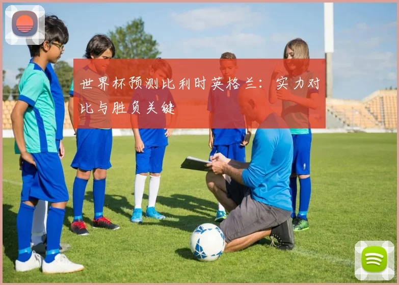世界杯预测比利时英格兰：实力对比与胜负关键